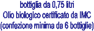 bottiglia da 0,75 litri
Olio biologico certificato da IMC
(confezione minima da 6 bottiglie)
